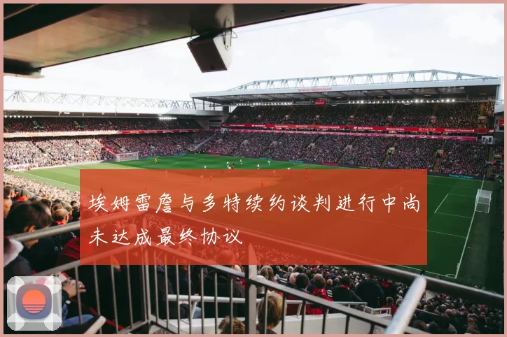 埃姆雷詹与多特续约谈判进行中尚未达成最终协议