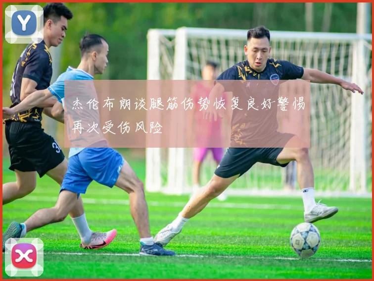杰伦布朗谈腿筋伤势恢复良好警惕再次受伤风险