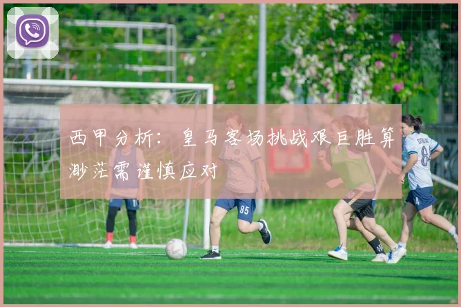 西甲分析：皇马客场挑战艰巨胜算渺茫需谨慎应对