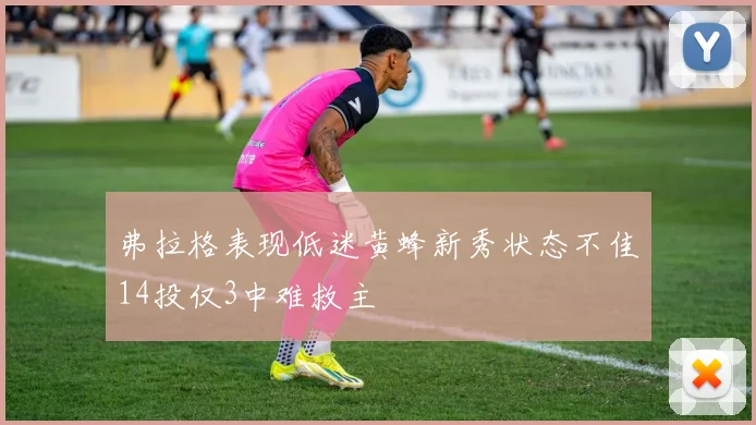 弗拉格表现低迷黄蜂新秀状态不佳14投仅3中难救主